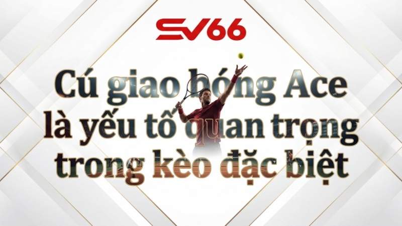 Cú giao bóng Ace là yếu tố quan trọng trong kèo đặc biệt