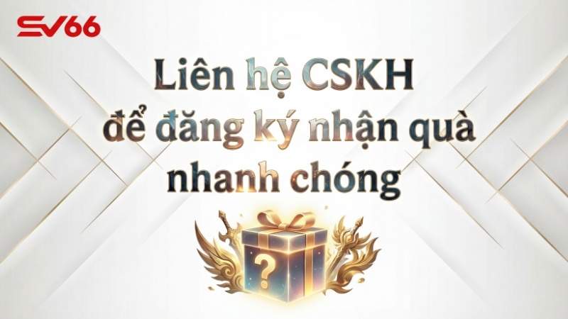 Liên hệ CSKH để đăng ký nhận quà nhanh chóng