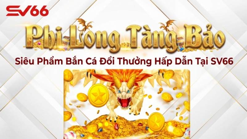 Phi Long Tàng Bảo – Siêu Phẩm Bắn Cá Đổi Thưởng Hấp Dẫn Tại SV66