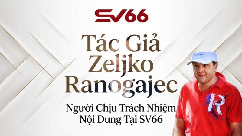 Tác Giả Zeljko Ranogajec – Người Chịu Trách Nhiệm Nội Dung Tại SV66